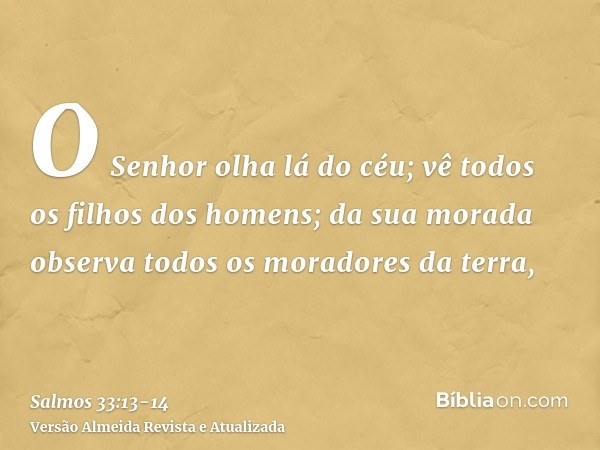 O Senhor olha lá do céu; vê todos os filhos dos homens;da sua morada observa todos os moradores da terra,