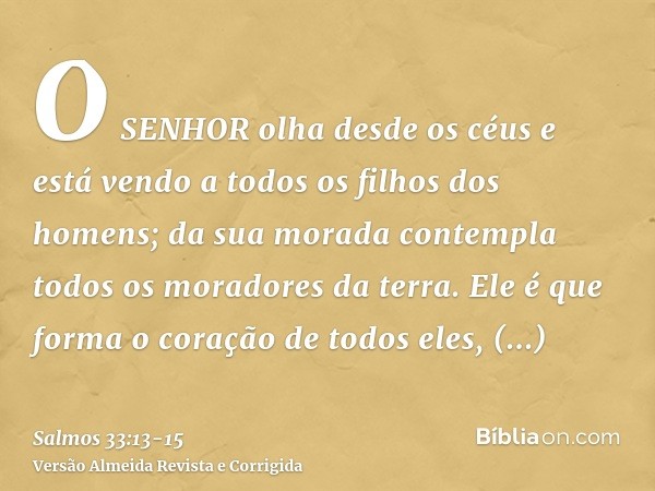 O SENHOR olha desde os céus e está vendo a todos os filhos dos homens;da sua morada contempla todos os moradores da terra.Ele é que forma o coração de todos ele