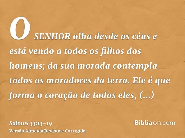 O SENHOR olha desde os céus e está vendo a todos os filhos dos homens;da sua morada contempla todos os moradores da terra.Ele é que forma o coração de todos ele