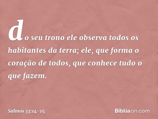 do seu trono ele observa
todos os habitantes da terra; ele, que forma o coração de todos,
que conhece tudo o que fazem. -- Salmo 33:14-15