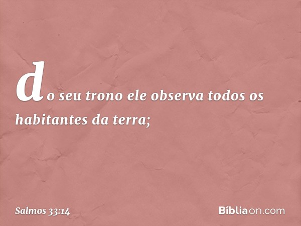 do seu trono ele observa
todos os habitantes da terra; -- Salmo 33:14