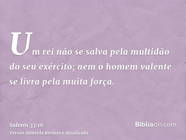 Um rei não se salva pela multidão do seu exército; nem o homem valente se livra pela muita força.