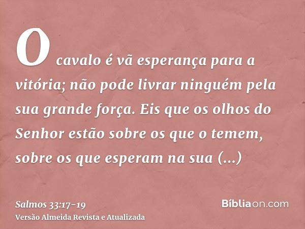 O cavalo é vã esperança para a vitória; não pode livrar ninguém pela sua grande força.Eis que os olhos do Senhor estão sobre os que o temem, sobre os que espera