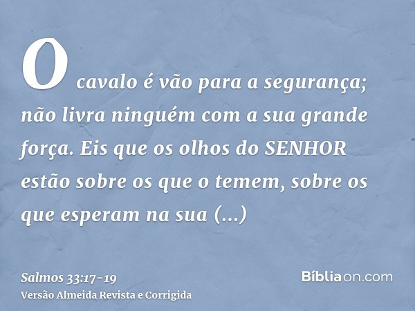 O cavalo é vão para a segurança; não livra ninguém com a sua grande força.Eis que os olhos do SENHOR estão sobre os que o temem, sobre os que esperam na sua mis