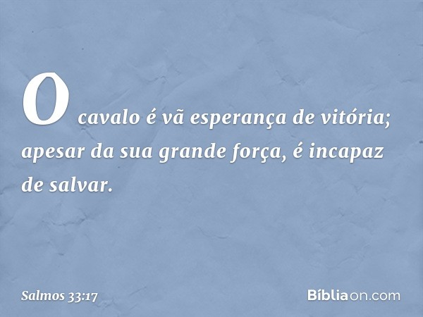 O cavalo é vã esperança de vitória;
apesar da sua grande força, é incapaz de salvar. -- Salmo 33:17