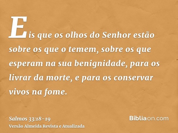 Eis que os olhos do Senhor estão sobre os que o temem, sobre os que esperam na sua benignidade,para os livrar da morte, e para os conservar vivos na fome.