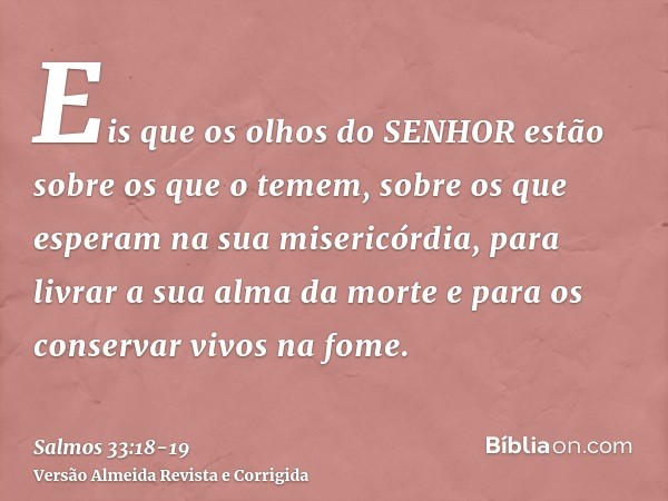 Eis que os olhos do SENHOR estão sobre os que o temem, sobre os que esperam na sua misericórdia,para livrar a sua alma da morte e para os conservar vivos na fom