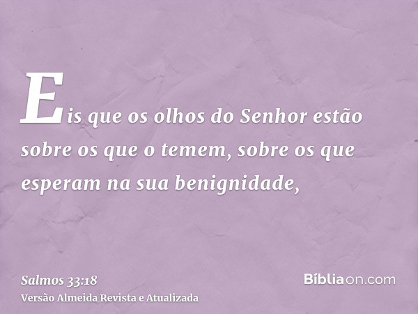 Eis que os olhos do Senhor estão sobre os que o temem, sobre os que esperam na sua benignidade,