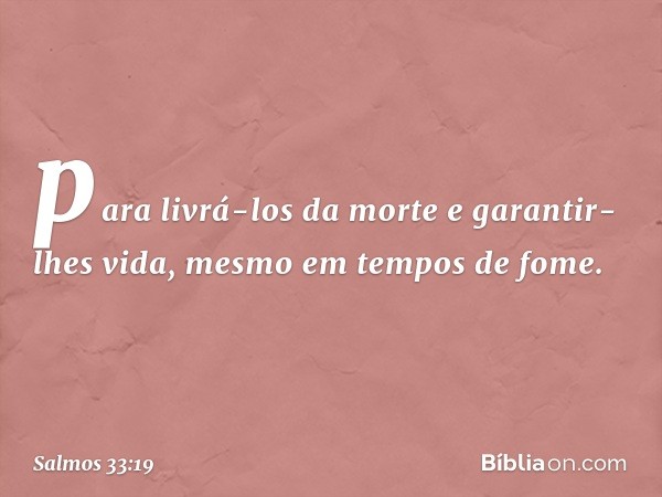 para livrá-los da morte e garantir-lhes vida,
mesmo em tempos de fome. -- Salmo 33:19