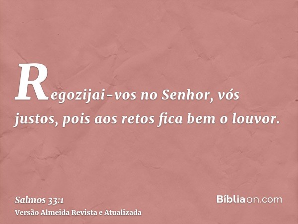 Regozijai-vos no Senhor, vós justos, pois aos retos fica bem o louvor.