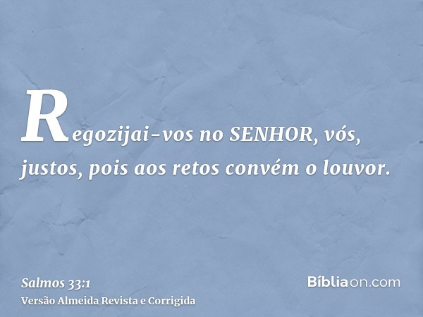Regozijai-vos no SENHOR, vós, justos, pois aos retos convém o louvor.