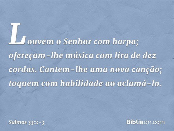 Louvem o Senhor com harpa;
ofereçam-lhe música com lira de dez cordas. Cantem-lhe uma nova canção;
toquem com habilidade ao aclamá-lo. -- Salmo 33:2-3