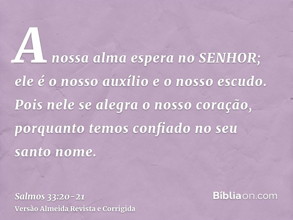 A nossa alma espera no SENHOR; ele é o nosso auxílio e o nosso escudo.Pois nele se alegra o nosso coração, porquanto temos confiado no seu santo nome.