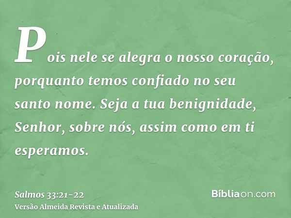 Pois nele se alegra o nosso coração, porquanto temos confiado no seu santo nome.Seja a tua benignidade, Senhor, sobre nós, assim como em ti esperamos.