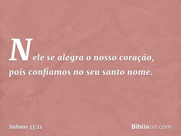 Nele se alegra o nosso coração,
pois confiamos no seu santo nome. -- Salmo 33:21