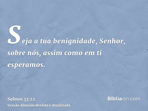 Seja a tua benignidade, Senhor, sobre nós, assim como em ti esperamos.