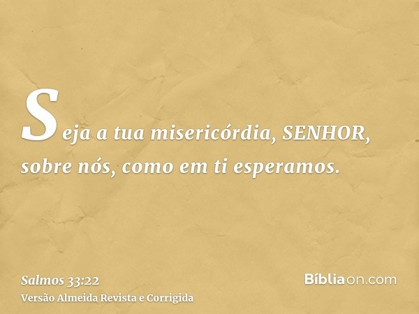 Seja a tua misericórdia, SENHOR, sobre nós, como em ti esperamos.