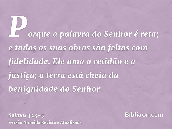 Porque a palavra do Senhor é reta; e todas as suas obras são feitas com fidelidade.Ele ama a retidão e a justiça; a terra está cheia da benignidade do Senhor.