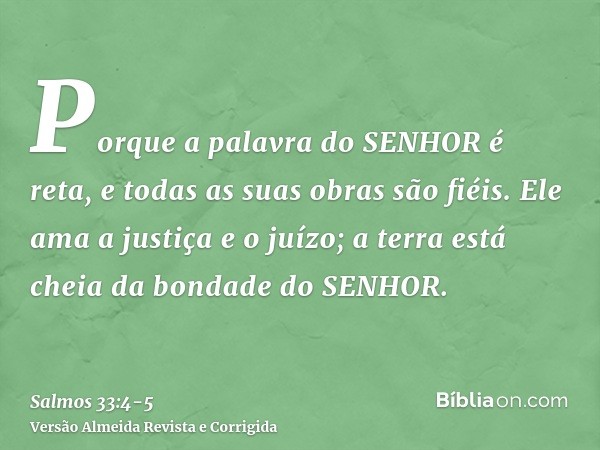 Porque a palavra do SENHOR é reta, e todas as suas obras são fiéis.Ele ama a justiça e o juízo; a terra está cheia da bondade do SENHOR.