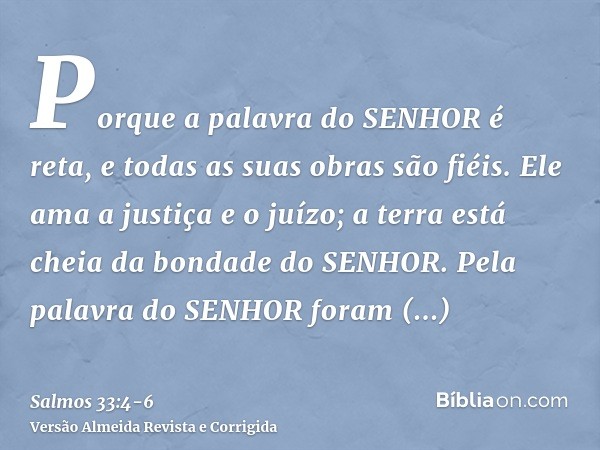 Porque a palavra do SENHOR é reta, e todas as suas obras são fiéis.Ele ama a justiça e o juízo; a terra está cheia da bondade do SENHOR.Pela palavra do SENHOR f