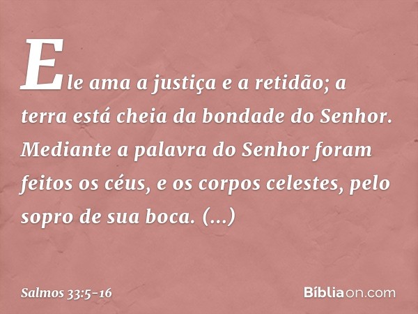 Ele ama a justiça e a retidão;
a terra está cheia da bondade do Senhor. Mediante a palavra do Senhor
foram feitos os céus,
e os corpos celestes, pelo sopro de s