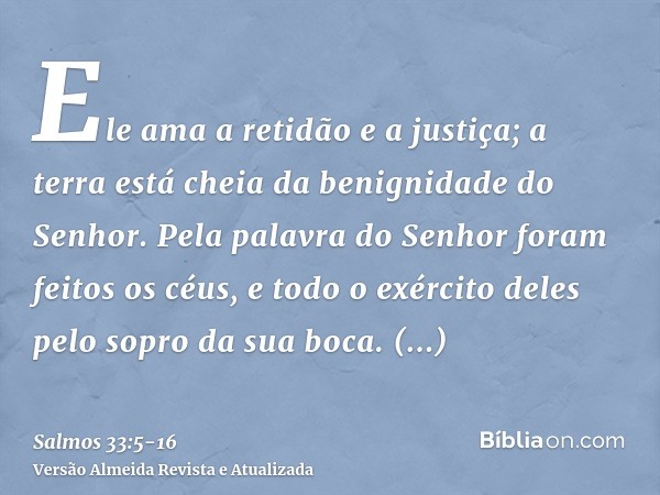 Ele ama a retidão e a justiça; a terra está cheia da benignidade do Senhor.Pela palavra do Senhor foram feitos os céus, e todo o exército deles pelo sopro da su