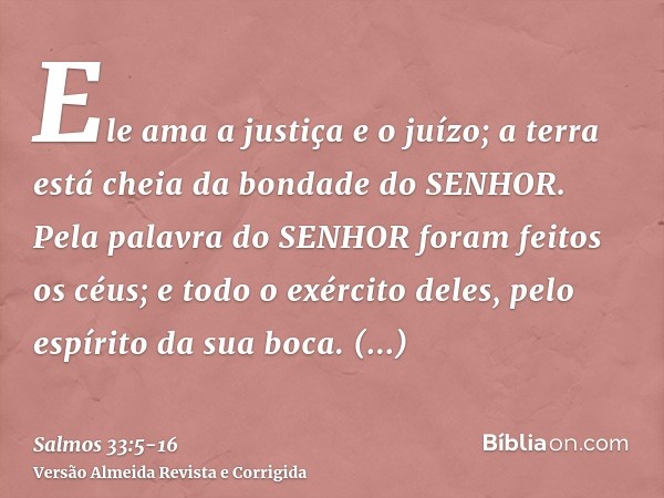 Ele ama a justiça e o juízo; a terra está cheia da bondade do SENHOR.Pela palavra do SENHOR foram feitos os céus; e todo o exército deles, pelo espírito da sua 