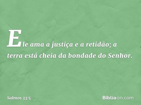 Ele ama a justiça e a retidão;
a terra está cheia da bondade do Senhor. -- Salmo 33:5