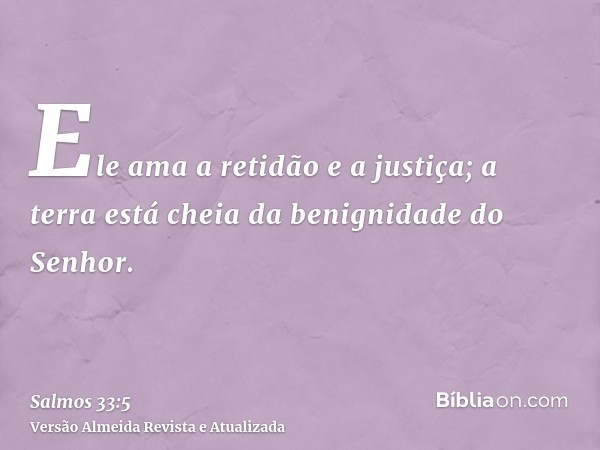 Ele ama a retidão e a justiça; a terra está cheia da benignidade do Senhor.