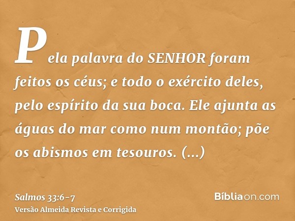 Pela palavra do SENHOR foram feitos os céus; e todo o exército deles, pelo espírito da sua boca.Ele ajunta as águas do mar como num montão; põe os abismos em te