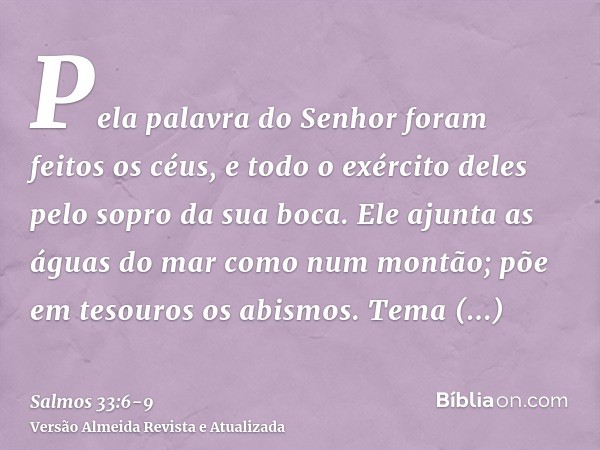 Pela palavra do Senhor foram feitos os céus, e todo o exército deles pelo sopro da sua boca.Ele ajunta as águas do mar como num montão; põe em tesouros os abism