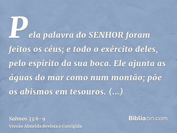 Pela palavra do SENHOR foram feitos os céus; e todo o exército deles, pelo espírito da sua boca.Ele ajunta as águas do mar como num montão; põe os abismos em te