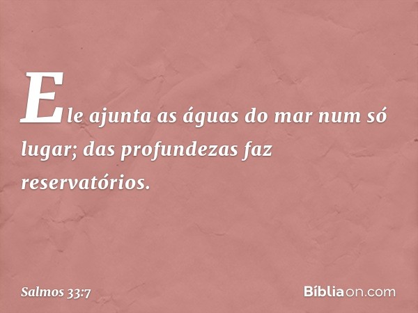 Ele ajunta as águas do mar num só lugar;
das profundezas faz reservatórios. -- Salmo 33:7