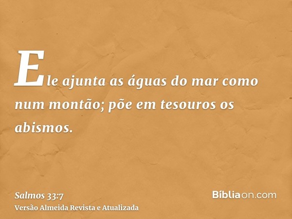 Ele ajunta as águas do mar como num montão; põe em tesouros os abismos.