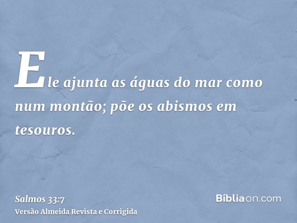 Ele ajunta as águas do mar como num montão; põe os abismos em tesouros.
