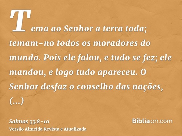 Tema ao Senhor a terra toda; temam-no todos os moradores do mundo.Pois ele falou, e tudo se fez; ele mandou, e logo tudo apareceu.O Senhor desfaz o conselho das