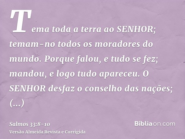 Tema toda a terra ao SENHOR; temam-no todos os moradores do mundo.Porque falou, e tudo se fez; mandou, e logo tudo apareceu.O SENHOR desfaz o conselho das naçõe