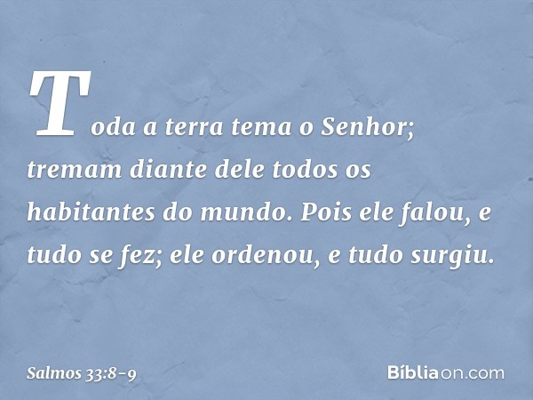 Toda a terra tema o Senhor;
tremam diante dele
todos os habitantes do mundo. Pois ele falou, e tudo se fez;
ele ordenou, e tudo surgiu. -- Salmo 33:8-9