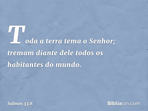 Toda a terra tema o Senhor;
tremam diante dele
todos os habitantes do mundo. -- Salmo 33:8