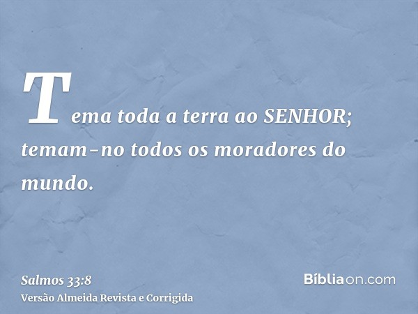Tema toda a terra ao SENHOR; temam-no todos os moradores do mundo.