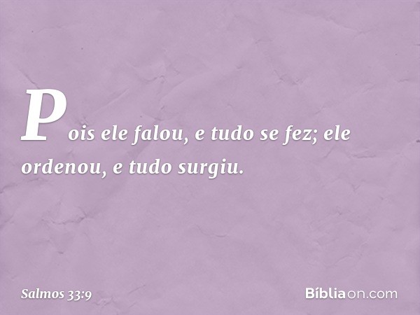 Pois ele falou, e tudo se fez;
ele ordenou, e tudo surgiu. -- Salmo 33:9