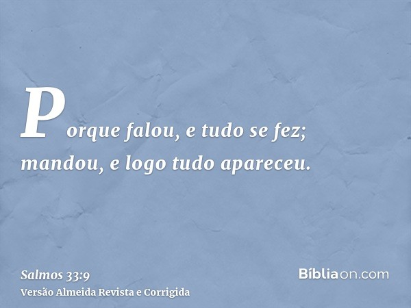 Porque falou, e tudo se fez; mandou, e logo tudo apareceu.