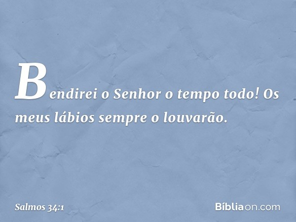 Bendirei o Senhor o tempo todo!
Os meus lábios sempre o louvarão. -- Salmo 34:1