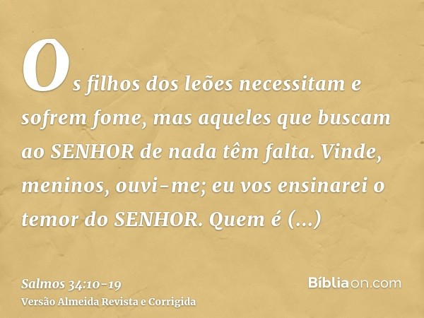 Os filhos dos leões necessitam e sofrem fome, mas aqueles que buscam ao SENHOR de nada têm falta.Vinde, meninos, ouvi-me; eu vos ensinarei o temor do SENHOR.Que