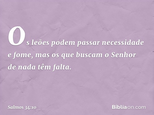 Os leões podem passar necessidade e fome,
mas os que buscam o Senhor de nada têm falta. -- Salmo 34:10