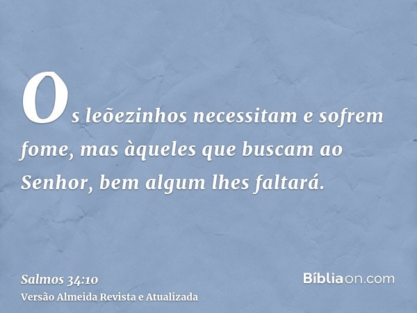 Os leõezinhos necessitam e sofrem fome, mas àqueles que buscam ao Senhor, bem algum lhes faltará.