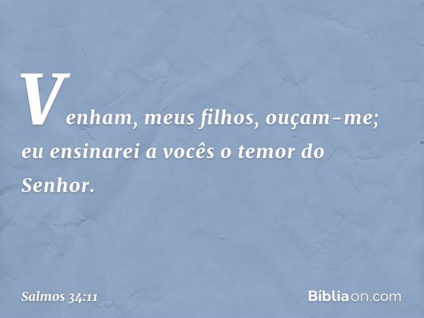 Venham, meus filhos, ouçam-me;
eu ensinarei a vocês o temor do Senhor. -- Salmo 34:11