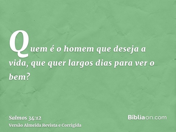 Quem é o homem que deseja a vida, que quer largos dias para ver o bem?