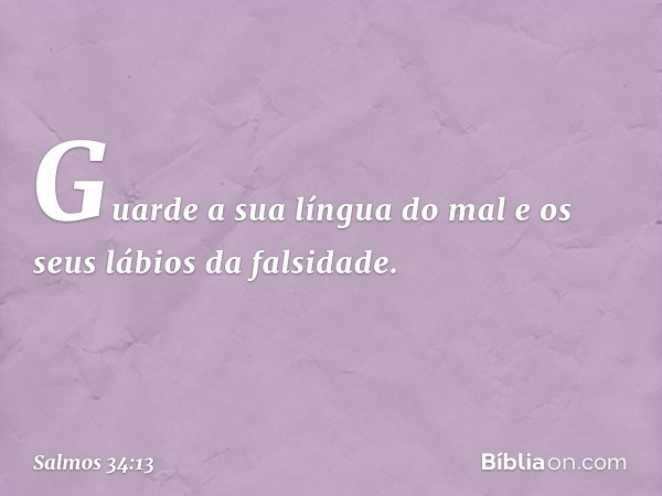 Guarde a sua língua do mal
e os seus lábios da falsidade. -- Salmo 34:13