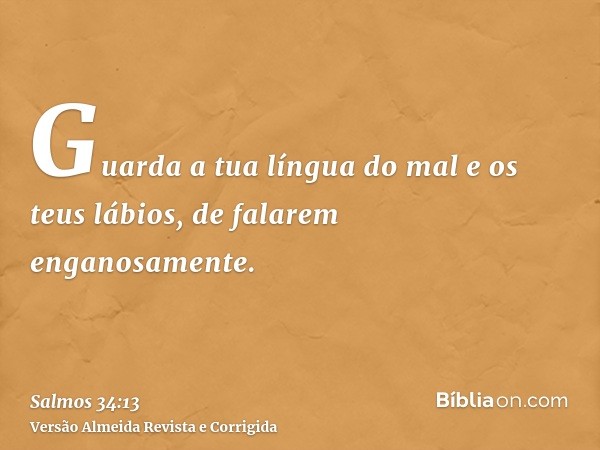 Guarda a tua língua do mal e os teus lábios, de falarem enganosamente.
